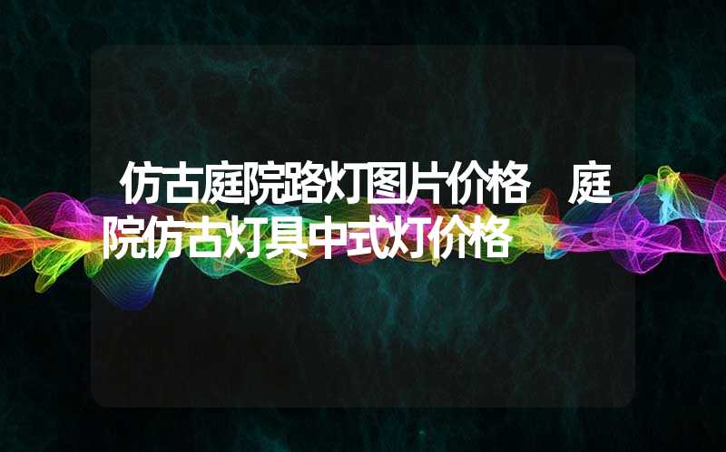 仿古庭院路灯图片价格 庭院仿古灯具中式灯价格